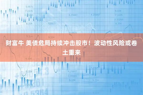 财富牛 美债危局持续冲击股市!波动性风险或卷土重来