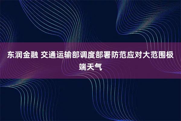 东润金融 交通运输部调度部署防范应对大范围极端天气