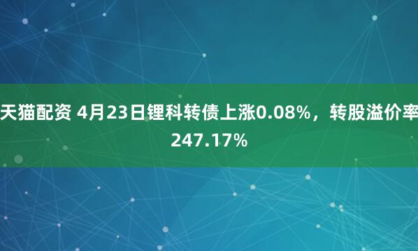 天猫配资 4月23日锂科转债上涨0.08%，转股溢价率247.17%