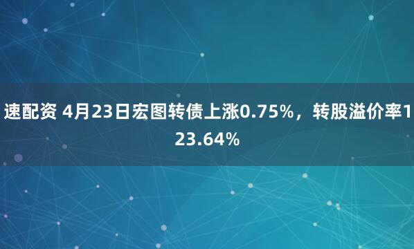 速配资 4月23日宏图转债上涨0.75%,转股溢价率123.64%