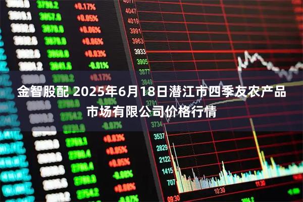 金智股配 2025年6月18日潜江市四季友农产品市场有限公司价格行情