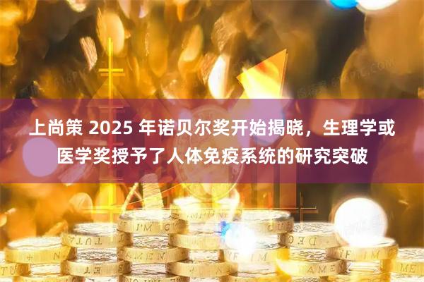 上尚策 2025 年诺贝尔奖开始揭晓，生理学或医学奖授予了人体免疫系统的研究突破