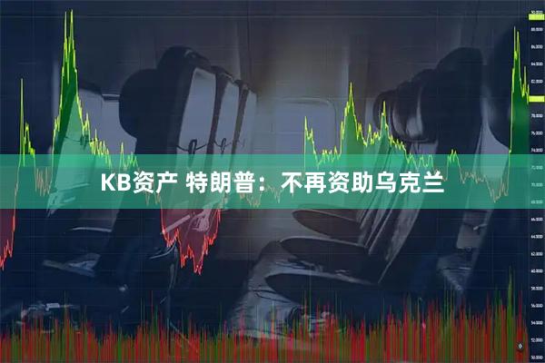 KB资产 特朗普：不再资助乌克兰