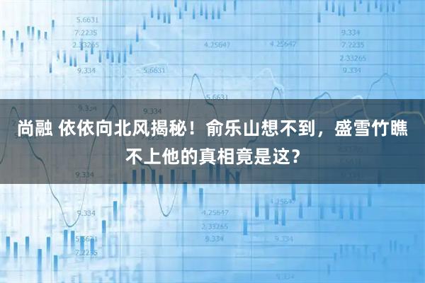 尚融 依依向北风揭秘!俞乐山想不到,盛雪竹瞧不上他的真相竟是这?