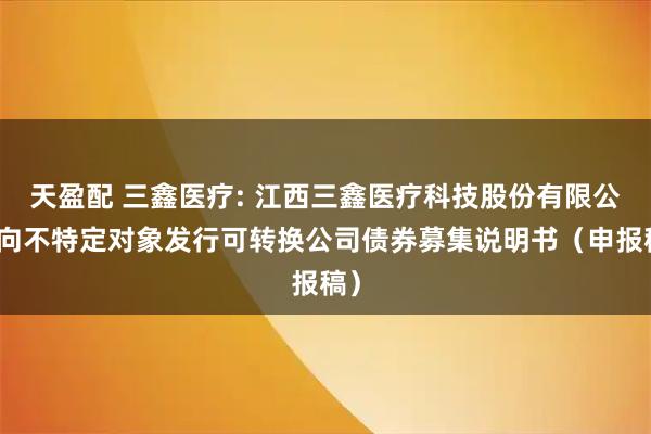 天盈配 三鑫医疗: 江西三鑫医疗科技股份有限公司向不特定对象发行可转换公司债券募集说明书（申报稿）