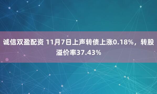 诚信双盈配资 11月7日上声转债上涨0.18%，转股溢价率37.43%