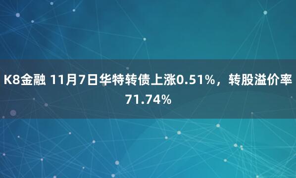 K8金融 11月7日华特转债上涨0.51%,转股溢价率71.74%