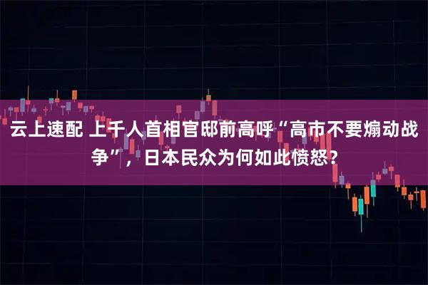 云上速配 上千人首相官邸前高呼“高市不要煽动战争”,日本民众为何如此愤怒?