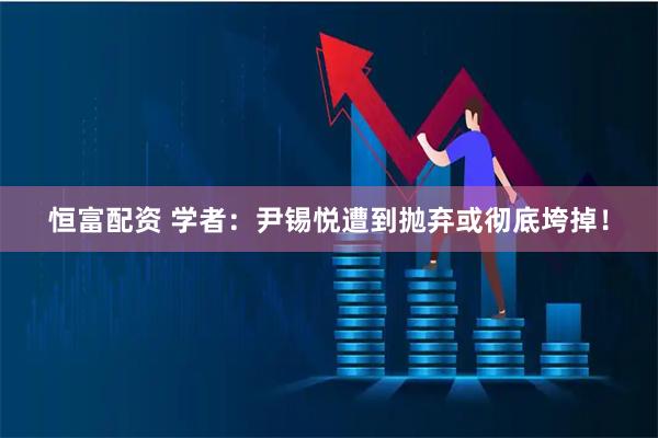 恒富配资 学者:尹锡悦遭到抛弃或彻底垮掉!