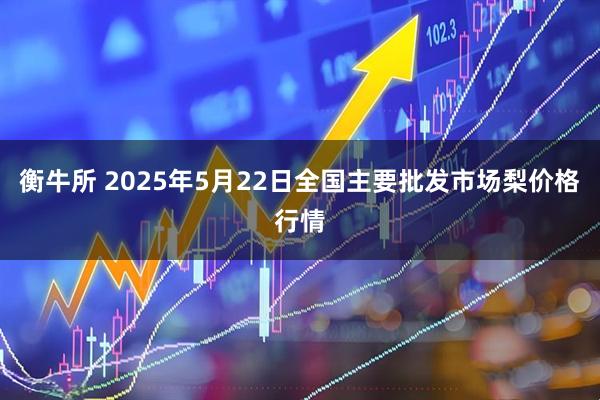 衡牛所 2025年5月22日全国主要批发市场梨价格行情
