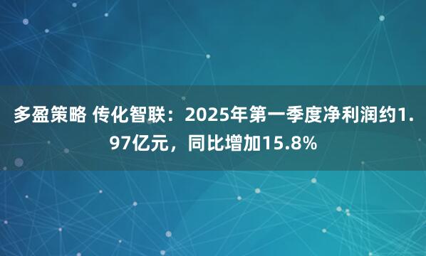 多盈策略 传化智联：2025年第一季度净利润约1.97亿元，同比增加15.8%