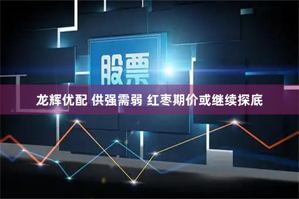 龙辉优配 供强需弱 红枣期价或继续探底