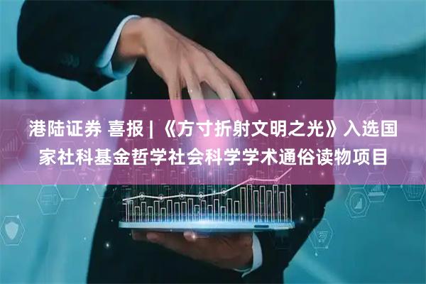 港陆证券 喜报 | 《方寸折射文明之光》入选国家社科基金哲学社会科学学术通俗读物项目