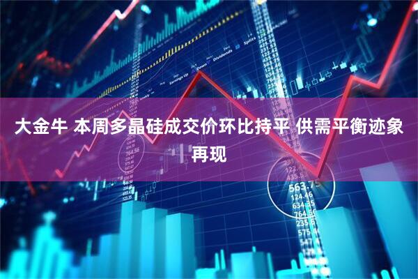 大金牛 本周多晶硅成交价环比持平 供需平衡迹象再现