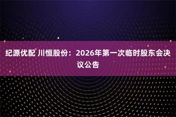 纪源优配 川恒股份：2026年第一次临时股东会决议公告