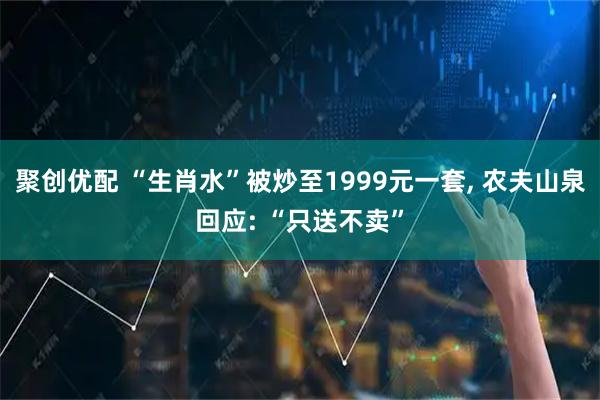 聚创优配 “生肖水”被炒至1999元一套, 农夫山泉回应: “只送不卖”