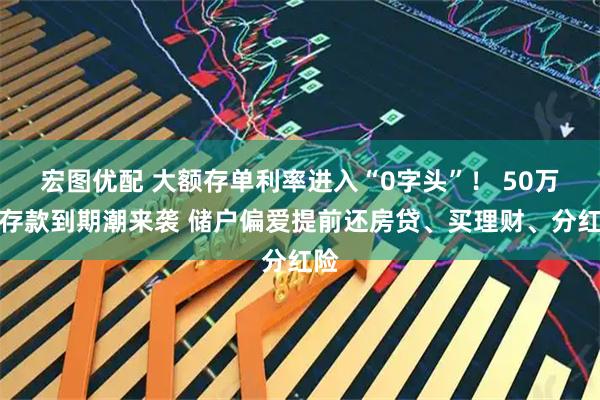 宏图优配 大额存单利率进入“0字头”！ 50万亿存款到期潮来袭 储户偏爱提前还房贷、买理财、分红险