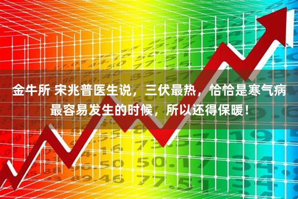 金牛所 宋兆普医生说，三伏最热，恰恰是寒气病最容易发生的时候，所以还得保暖！