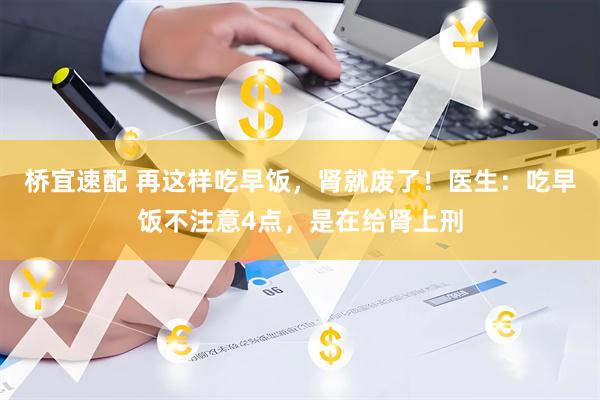 桥宜速配 再这样吃早饭，肾就废了！医生：吃早饭不注意4点，是在给肾上刑