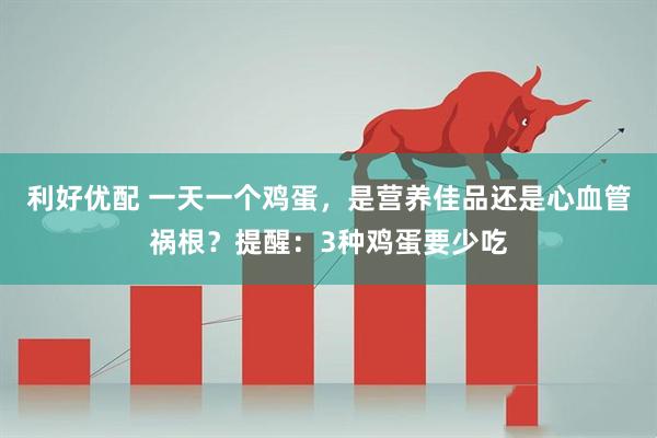 利好优配 一天一个鸡蛋，是营养佳品还是心血管祸根？提醒：3种鸡蛋要少吃