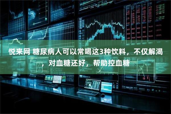 悦来网 糖尿病人可以常喝这3种饮料，不仅解渴，对血糖还好，帮助控血糖